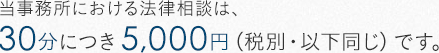 当事務所における法律相談は、30分につき5,000円（税別・以下同じ）です。