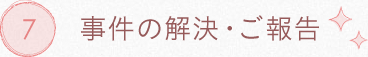 7.事件の解決・ご報告